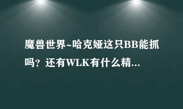 魔兽世界~哈克娅这只BB能抓吗？还有WLK有什么精英拉风的BB可以抓~！