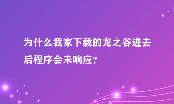 为什么我家下载的龙之谷进去后程序会未响应？