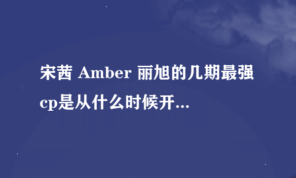 宋茜 Amber 丽旭的几期最强cp是从什么时候开始的？？就是第一期是几月几日？？