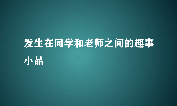 发生在同学和老师之间的趣事小品