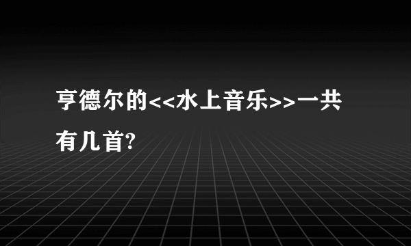 亨德尔的<<水上音乐>>一共有几首?