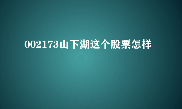 002173山下湖这个股票怎样