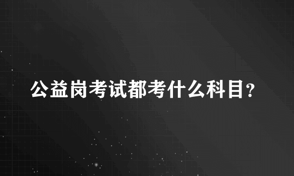 公益岗考试都考什么科目？