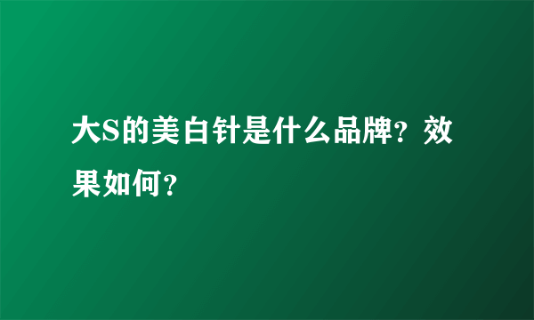 大S的美白针是什么品牌？效果如何？