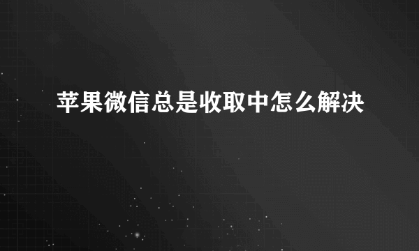 苹果微信总是收取中怎么解决