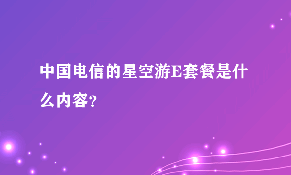 中国电信的星空游E套餐是什么内容？