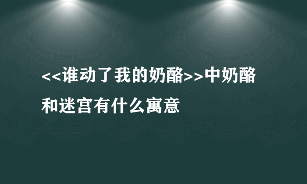 <<谁动了我的奶酪>>中奶酪和迷宫有什么寓意