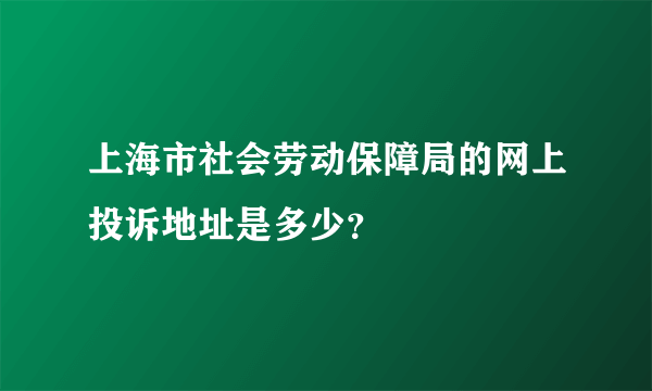 上海市社会劳动保障局的网上投诉地址是多少？