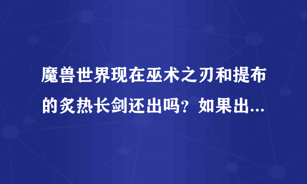 魔兽世界现在巫术之刃和提布的炙热长剑还出吗？如果出的话，在哪里掉落？