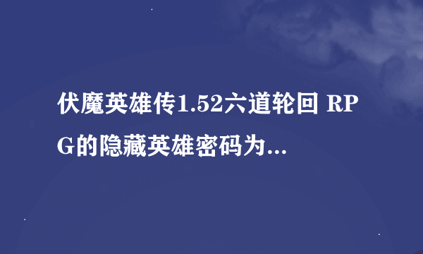 伏魔英雄传1.52六道轮回 RPG的隐藏英雄密码为什么按不出英雄啊?