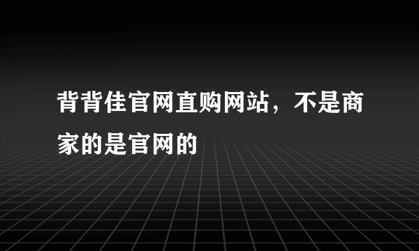 背背佳官网直购网站，不是商家的是官网的