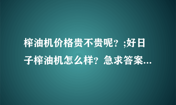 榨油机价格贵不贵呢？;好日子榨油机怎么样？急求答案，非常感谢各位的！！