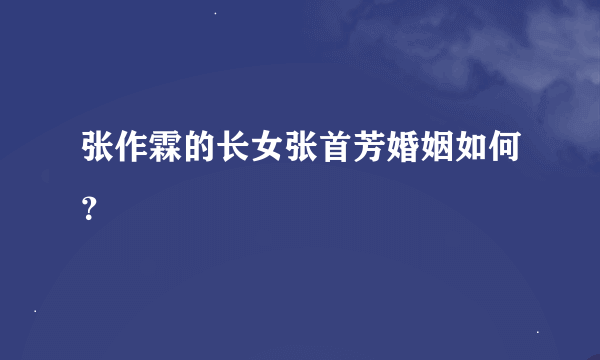 张作霖的长女张首芳婚姻如何？