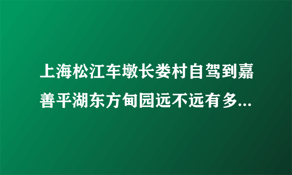 上海松江车墩长娄村自驾到嘉善平湖东方甸园远不远有多少公里路