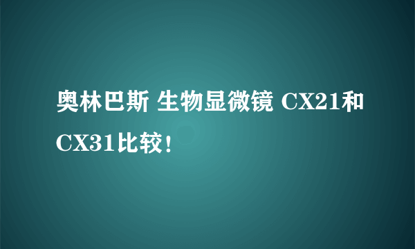 奥林巴斯 生物显微镜 CX21和CX31比较！