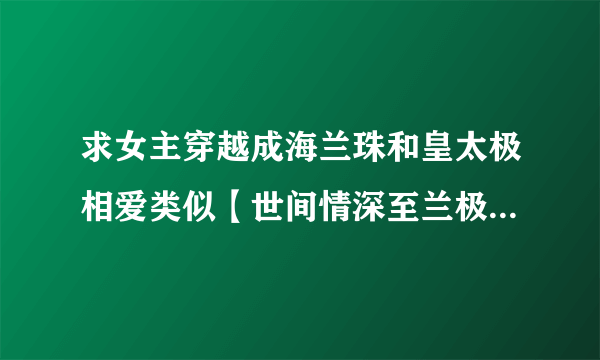 求女主穿越成海兰珠和皇太极相爱类似【世间情深至兰极】的宠文 1 女主要聪明的不会被算计的 2 要改变历史