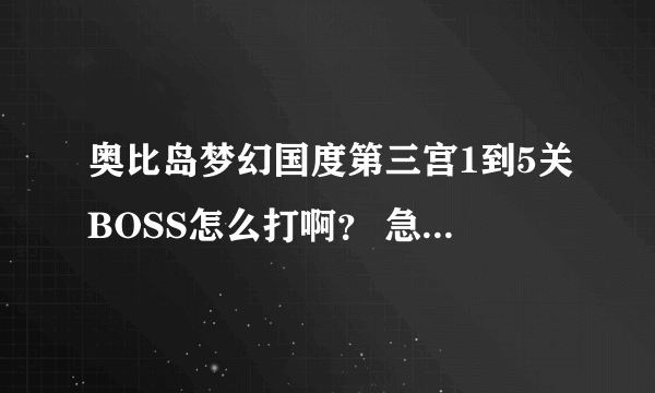 奥比岛梦幻国度第三宫1到5关BOSS怎么打啊？ 急急！！！！！！！！！！！！！！！！！！！！