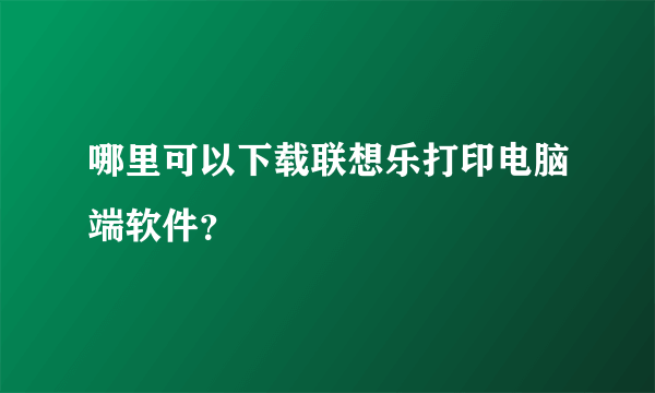 哪里可以下载联想乐打印电脑端软件？