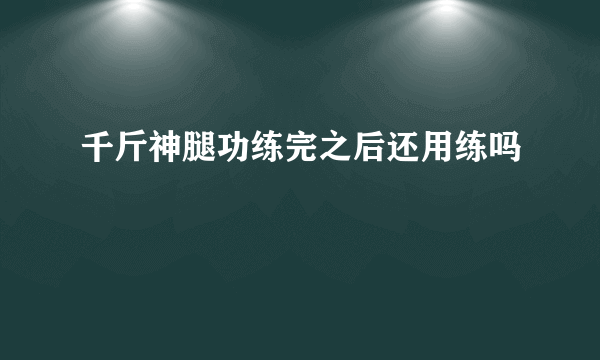 千斤神腿功练完之后还用练吗