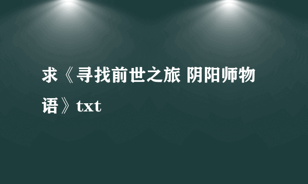 求《寻找前世之旅 阴阳师物语》txt