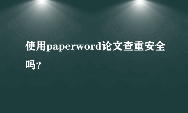 使用paperword论文查重安全吗？