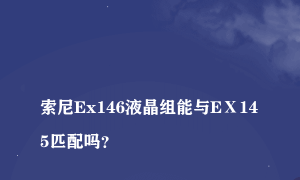 
索尼Ex146液晶组能与EⅩ145匹配吗？

