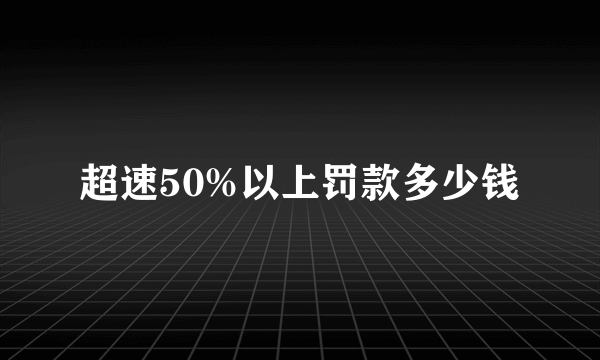 超速50%以上罚款多少钱