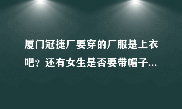 厦门冠捷厂要穿的厂服是上衣吧？还有女生是否要带帽子呢，星期天要上班吗？谢谢