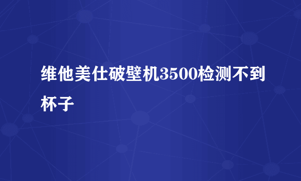 维他美仕破壁机3500检测不到杯子