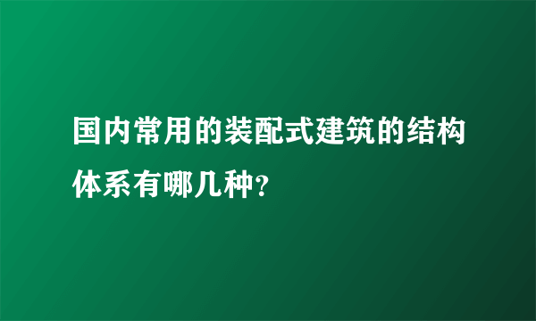 国内常用的装配式建筑的结构体系有哪几种？