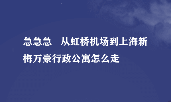 急急急   从虹桥机场到上海新梅万豪行政公寓怎么走