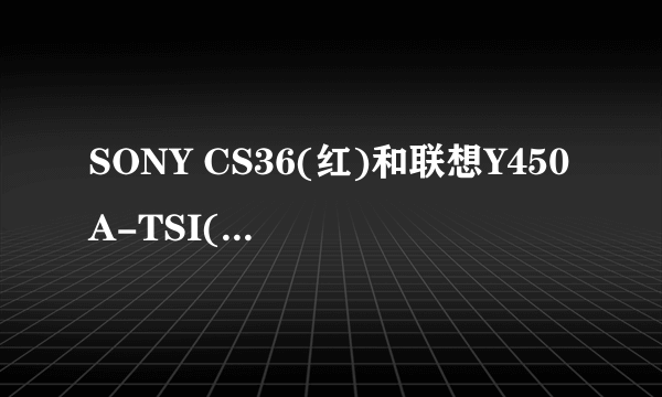 SONY CS36(红)和联想Y450A-TSI(D)白 那个实用好一点?