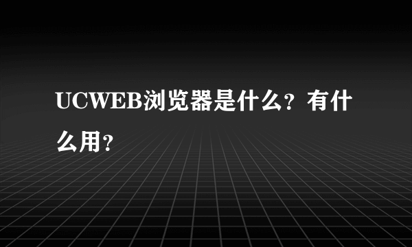 UCWEB浏览器是什么？有什么用？