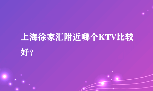 上海徐家汇附近哪个KTV比较好？