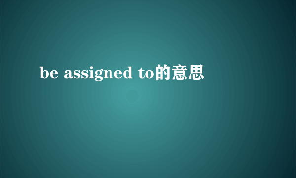 be assigned to的意思