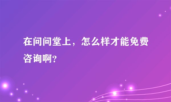 在问问堂上，怎么样才能免费咨询啊？