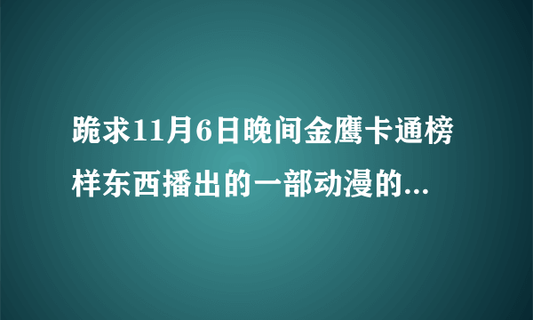 跪求11月6日晚间金鹰卡通榜样东西播出的一部动漫的名字！急需知道，拜托了！关于两个少女搭档的，