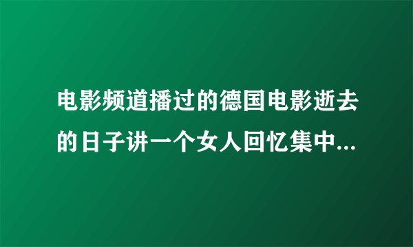 电影频道播过的德国电影逝去的日子讲一个女人回忆集中营里的爱情