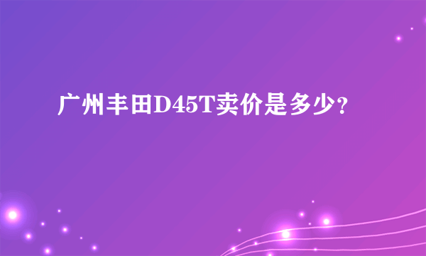 广州丰田D45T卖价是多少？