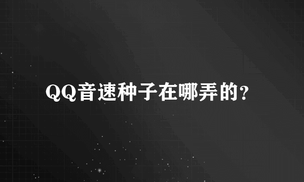 QQ音速种子在哪弄的？