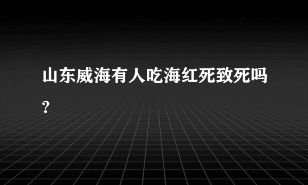 山东威海有人吃海红死致死吗？