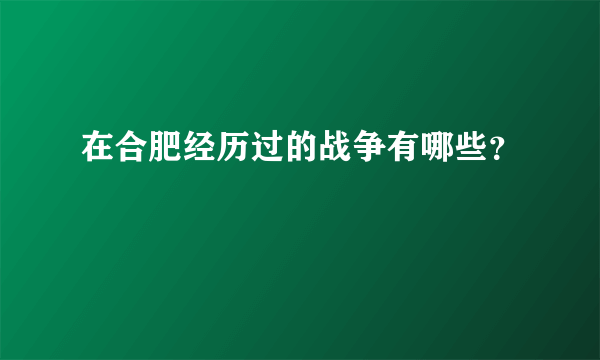 在合肥经历过的战争有哪些？