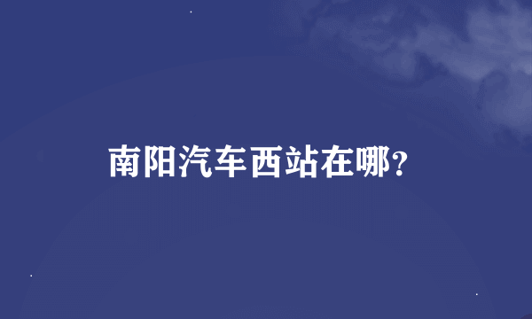 南阳汽车西站在哪？