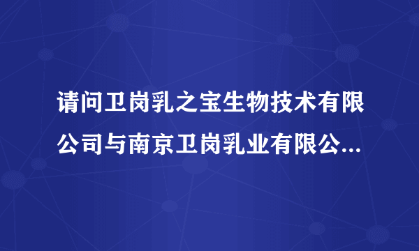 请问卫岗乳之宝生物技术有限公司与南京卫岗乳业有限公司有何联系？