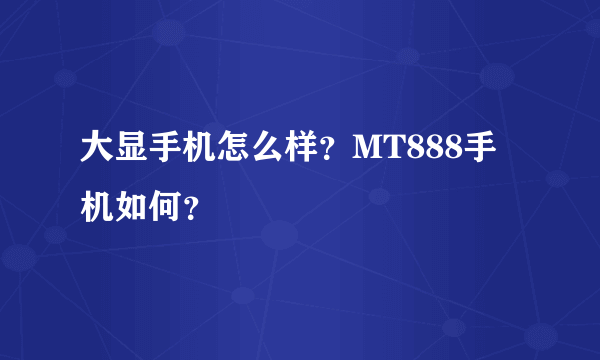 大显手机怎么样？MT888手机如何？