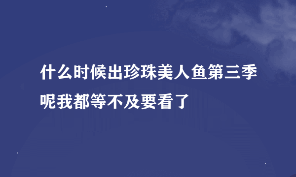 什么时候出珍珠美人鱼第三季呢我都等不及要看了