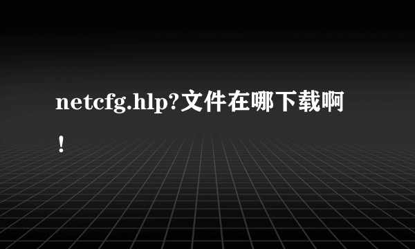 netcfg.hlp?文件在哪下载啊！