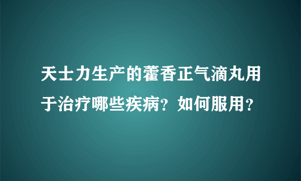 天士力生产的藿香正气滴丸用于治疗哪些疾病？如何服用？