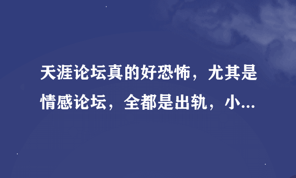 天涯论坛真的好恐怖，尤其是情感论坛，全都是出轨，小三之类的话题，感觉人生再也单纯不起来了