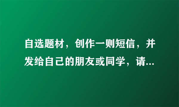 自选题材，创作一则短信，并发给自己的朋友或同学，请对方评价。